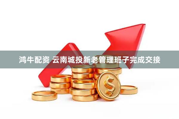 鸿牛配资 云南城投新老管理班子完成交接
