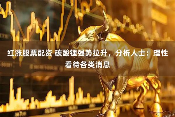 红涨股票配资 碳酸锂强势拉升，分析人士：理性看待各类消息