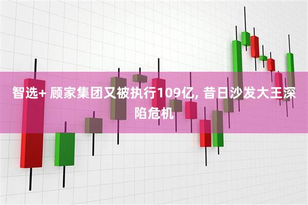 智选+ 顾家集团又被执行109亿, 昔日沙发大王深陷危机