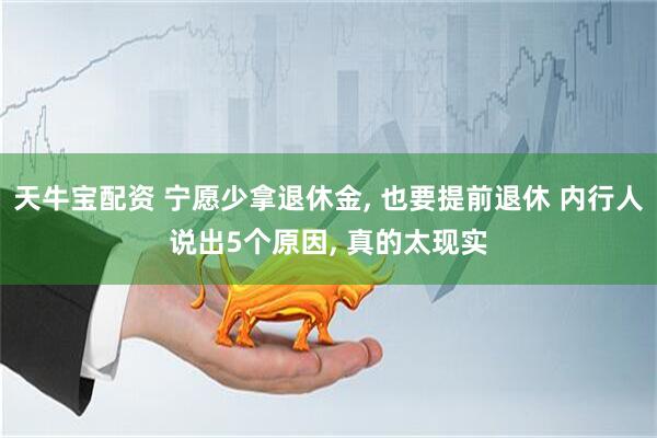 天牛宝配资 宁愿少拿退休金, 也要提前退休 内行人说出5个原因, 真的太现实