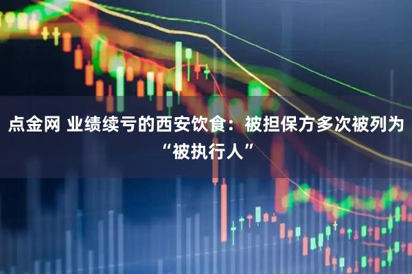 点金网 业绩续亏的西安饮食：被担保方多次被列为“被执行人”