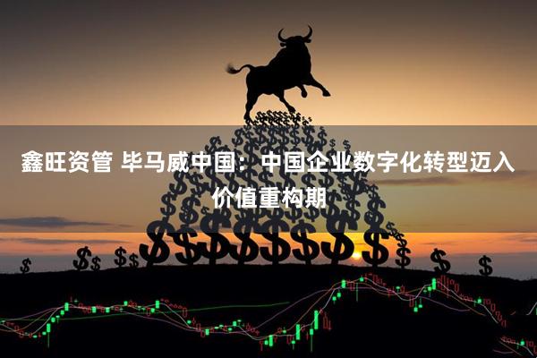 鑫旺资管 毕马威中国：中国企业数字化转型迈入价值重构期