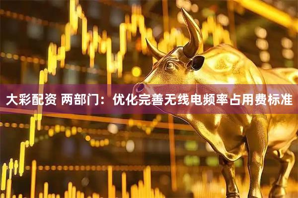 大彩配资 两部门：优化完善无线电频率占用费标准