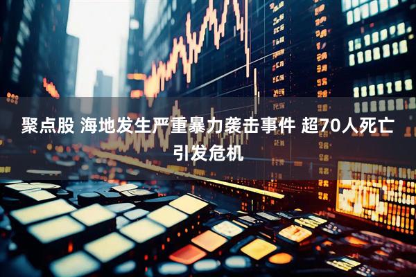 聚点股 海地发生严重暴力袭击事件 超70人死亡引发危机