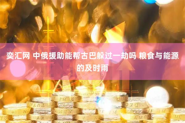 奕汇网 中俄援助能帮古巴躲过一劫吗 粮食与能源的及时雨