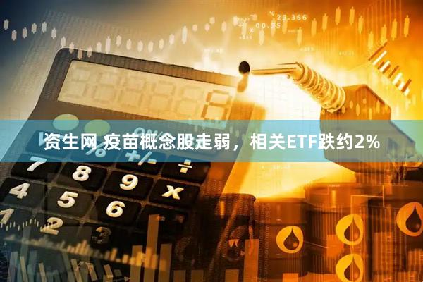 资生网 疫苗概念股走弱，相关ETF跌约2%