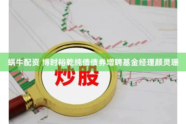 蜗牛配资 博时裕乾纯债债券增聘基金经理颜灵珊