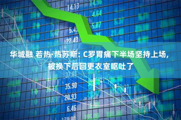 华城融 若热·热苏斯: C罗胃痛下半场坚持上场, 被换下后回更衣室呕吐了