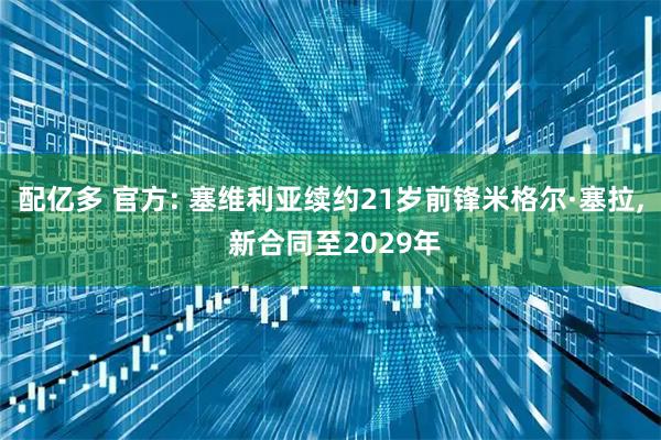 配亿多 官方: 塞维利亚续约21岁前锋米格尔·塞拉, 新合同至2029年