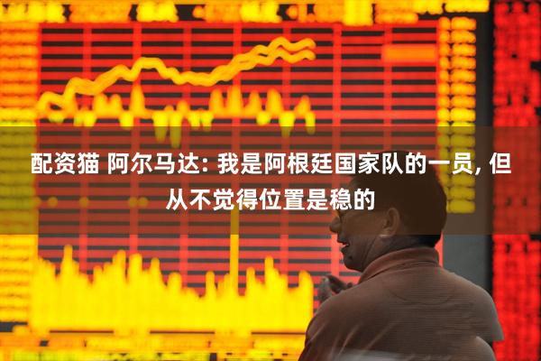 配资猫 阿尔马达: 我是阿根廷国家队的一员, 但从不觉得位置是稳的