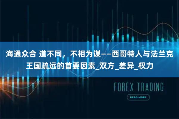 海通众合 道不同，不相为谋——西哥特人与法兰克王国疏远的首要因素_双方_差异_权力