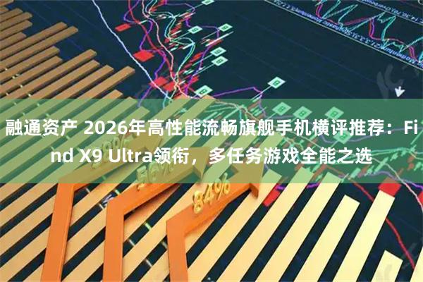 融通资产 2026年高性能流畅旗舰手机横评推荐：Find X9 Ultra领衔，多任务游戏全能之选