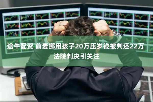 途牛配资 前妻挪用孩子20万压岁钱被判还22万 法院判决引关注