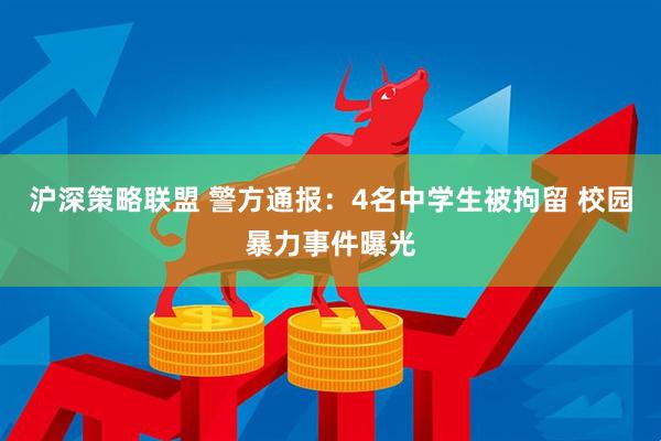 沪深策略联盟 警方通报：4名中学生被拘留 校园暴力事件曝光