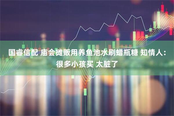 国睿信配 庙会摊贩用养鱼池水刷蜡瓶糖 知情人：很多小孩买 太脏了
