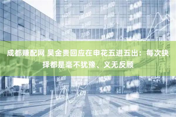 成都赚配网 吴金贵回应在申花五进五出：每次抉择都是毫不犹豫、义无反顾