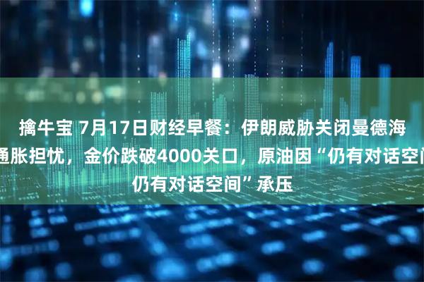 擒牛宝 7月17日财经早餐：伊朗威胁关闭曼德海峡引爆通胀担忧，金价跌破4000关口，原油因“仍有对话空间”承压
