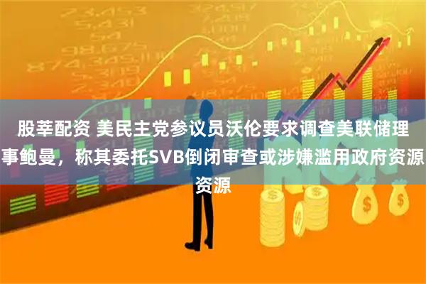 股莘配资 美民主党参议员沃伦要求调查美联储理事鲍曼，称其委托SVB倒闭审查或涉嫌滥用政府资源