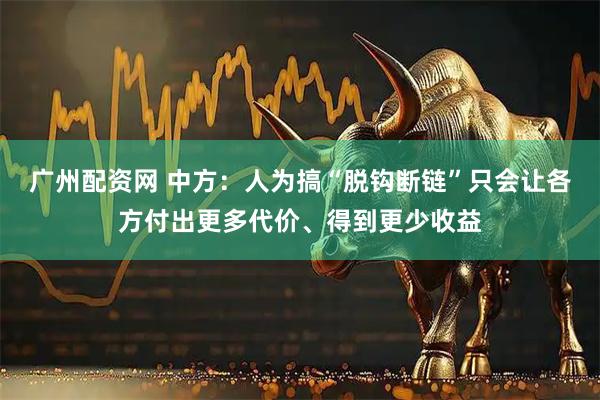 广州配资网 中方：人为搞“脱钩断链”只会让各方付出更多代价、得到更少收益