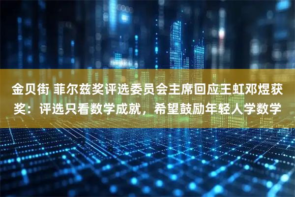 金贝街 菲尔兹奖评选委员会主席回应王虹邓煜获奖：评选只看数学成就，希望鼓励年轻人学数学