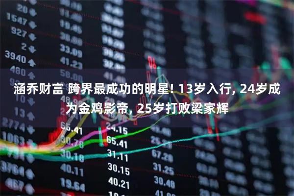 涵乔财富 跨界最成功的明星! 13岁入行, 24岁成为金鸡影帝, 25岁打败梁家辉