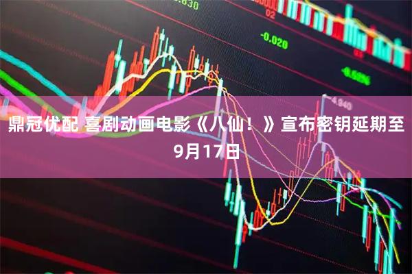 鼎冠优配 喜剧动画电影《八仙！》宣布密钥延期至9月17日