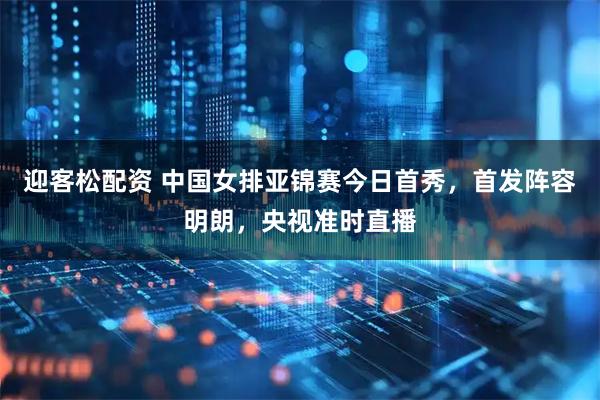 迎客松配资 中国女排亚锦赛今日首秀，首发阵容明朗，央视准时直播