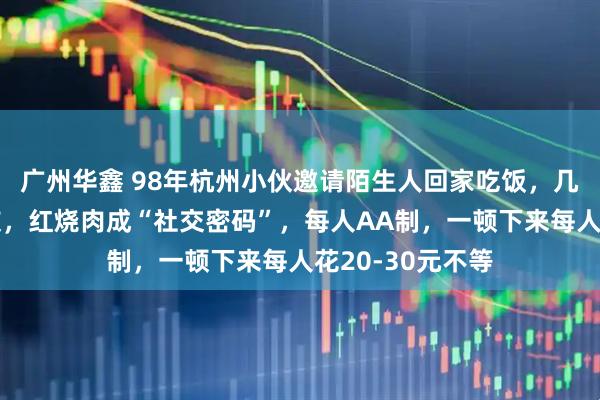 广州华鑫 98年杭州小伙邀请陌生人回家吃饭，几天加了百位好友，红烧肉成“社交密码”，每人AA制，一顿下来每人花20-30元不等